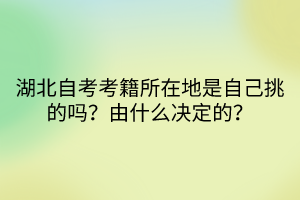 湖北自考考籍所在地是自己挑的嗎？由什么決定的？
