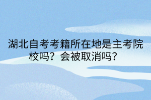 湖北自考考籍所在地是主考院校嗎？會被取消嗎？