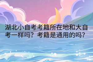 湖北小自考考籍所在地和大自考一樣嗎？考籍是通用的嗎？