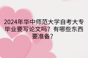 2024年華中師范大學(xué)自考大專畢業(yè)要寫論文嗎？有哪些東西要準(zhǔn)備？