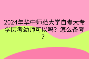 2024年華中師范大學(xué)自考大專學(xué)歷考幼師可以嗎？怎么備考？