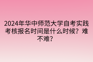 2024年華中師范大學(xué)自考實(shí)踐考核報(bào)名時(shí)間是什么時(shí)候？難不難？