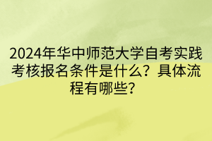 2024年華中師范大學(xué)自考實(shí)踐考核報(bào)名條件是什么？具體流程有哪些？