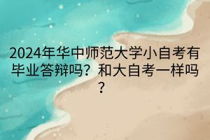 2024年華中師范大學(xué)小自考有畢業(yè)答辯嗎？和大自考一樣嗎？