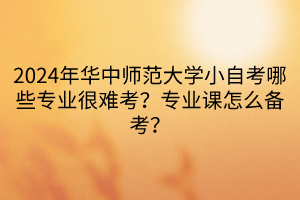 2024年華中師范大學(xué)小自考哪些專業(yè)很難考？專業(yè)課怎么備考？