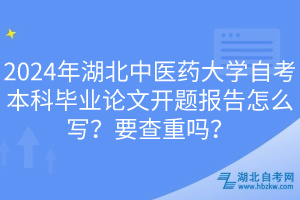 2024年湖北中醫(yī)藥大學(xué)自考本科畢業(yè)論文開題報告怎么寫？要查重嗎？