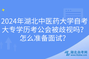 2024年湖北中醫(yī)藥大學(xué)自考大專學(xué)歷考公會被歧視嗎？怎么準(zhǔn)備面試？