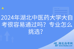 2024年湖北中醫(yī)藥大學(xué)大自考很容易通過嗎？專業(yè)怎么挑選？