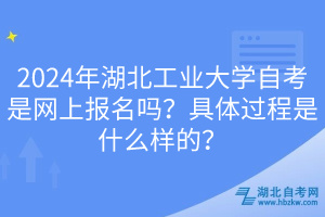 2024年湖北工業(yè)大學(xué)自考是網(wǎng)上報名嗎？具體過程是什么樣的？