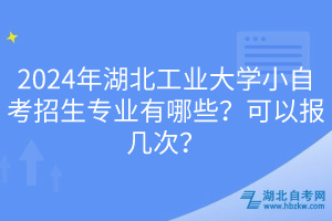 2024年湖北工業(yè)大學(xué)小自考招生專業(yè)有哪些？可以報(bào)幾次？