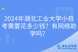2024年湖北工業(yè)大學(xué)小自考需要花多少錢？有網(wǎng)絡(luò)助學(xué)嗎？
