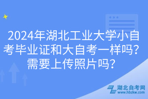2024年湖北工業(yè)大學(xué)小自考畢業(yè)證和大自考一樣嗎？需要上傳照片嗎？