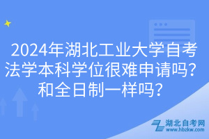 2024年湖北工業(yè)大學自考法學本科學位很難申請嗎？和全日制一樣嗎？