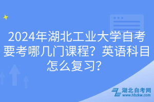 2024年湖北工業(yè)大學(xué)自考要考哪幾門課程？英語科目怎么復(fù)習(xí)？