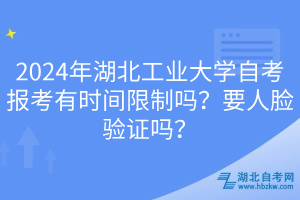 2024年湖北工業(yè)大學(xué)自考報(bào)考有時(shí)間限制嗎？要人臉驗(yàn)證嗎？