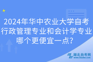 2024年華中農(nóng)業(yè)大學(xué)自考行政管理專業(yè)和會(huì)計(jì)學(xué)專業(yè)哪個(gè)更便宜一點(diǎn)？