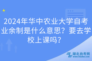 2024年華中農(nóng)業(yè)大學(xué)自考業(yè)余制是什么意思？要去學(xué)校上課嗎？