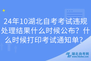 24年10湖北自考考試違規(guī)處理結(jié)果什么時候公布？什么時候打印考試通知單？