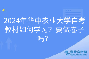 2024年華中農(nóng)業(yè)大學(xué)自考教材如何學(xué)習(xí)？要做卷子嗎？