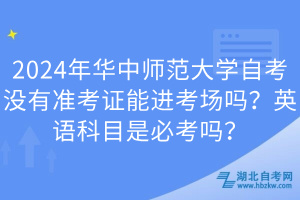 2024年華中師范大學(xué)自考沒有準(zhǔn)考證能進(jìn)考場嗎？英語科目是必考嗎？