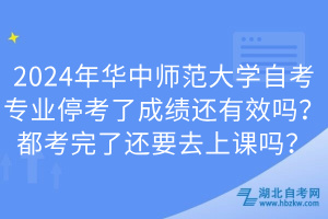 2024年華中師范大學(xué)自考專業(yè)?？剂顺煽冞€有效嗎？都考完了還要去上課嗎？