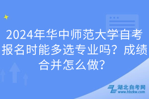 2024年華中師范大學(xué)自考報名時能多選專業(yè)嗎？成績合并怎么做？