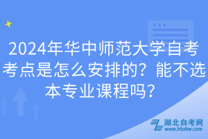 2024年華中師范大學(xué)自考考點(diǎn)是怎么安排的？能不選本專業(yè)課程嗎？