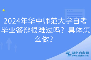2024年華中師范大學(xué)自考畢業(yè)答辯很難過嗎？具體怎么做？