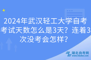 2024年武漢輕工大學自考考試天數(shù)怎么是3天？連著3次沒考會怎樣？