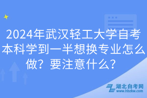 2024年武漢輕工大學(xué)自考本科學(xué)到一半想換專業(yè)怎么做？要注意什么？