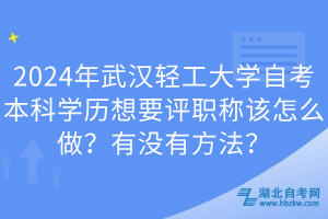 2024年武漢輕工大學(xué)自考本科學(xué)歷想要評(píng)職稱該怎么做？有沒有方法？