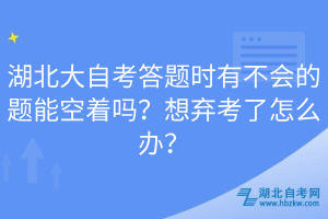 湖北大自考答題時(shí)有不會(huì)的題能空著嗎？想棄考了怎么辦？