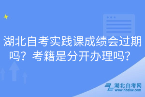 湖北自考實踐課成績會過期嗎？考籍是分開辦理嗎？