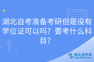 湖北自考準(zhǔn)備考研但是沒(méi)有學(xué)位證可以嗎？要考什么科目？