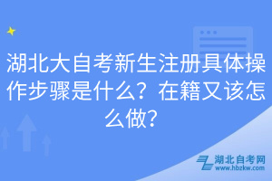 湖北大自考新生注冊具體操作步驟是什么？在籍又該怎么做？