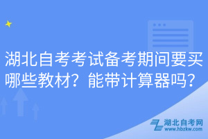 湖北自考考試備考期間要買哪些教材？能帶計算器嗎？