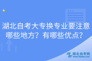 湖北自考大專(zhuān)換專(zhuān)業(yè)要注意哪些地方？有哪些優(yōu)點(diǎn)？