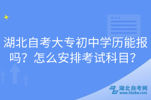 湖北自考大專(zhuān)初中學(xué)歷能報(bào)嗎？怎么安排考試科目？