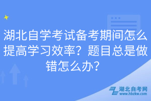 湖北自學(xué)考試備考期間怎么提高學(xué)習(xí)效率？題目總是做錯(cuò)怎么辦？  