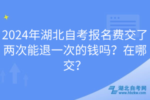 2024年湖北自考報名費(fèi)交了兩次能退一次的錢嗎？在哪交？