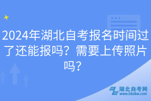 2024年湖北自考報(bào)名時間過了還能報(bào)嗎？需要上傳照片嗎？