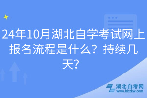 24年10月湖北自學(xué)考試網(wǎng)上報名流程是什么？持續(xù)幾天？