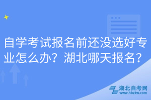 自學(xué)考試報(bào)名前還沒(méi)選好專(zhuān)業(yè)怎么辦？湖北哪天報(bào)名？