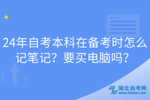 24年自考本科在備考時怎么記筆記？要買電腦嗎？