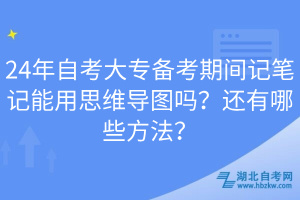 24年自考大專備考期間記筆記能用思維導(dǎo)圖嗎？還有哪些方法？