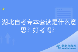 湖北自考專本套讀是什么意思？好考嗎？