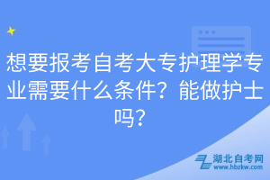 想要報考自考大專護(hù)理學(xué)專業(yè)需要什么條件？能做護(hù)士嗎？