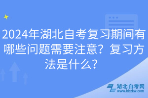 2024年湖北自考復(fù)習(xí)期間有哪些問(wèn)題需要注意？復(fù)習(xí)方法是什么？