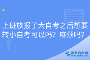上班族報了大自考之后想要轉(zhuǎn)小自考可以嗎？麻煩嗎？