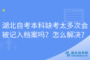 湖北自考本科缺考太多次會被記入檔案嗎？怎么解決？